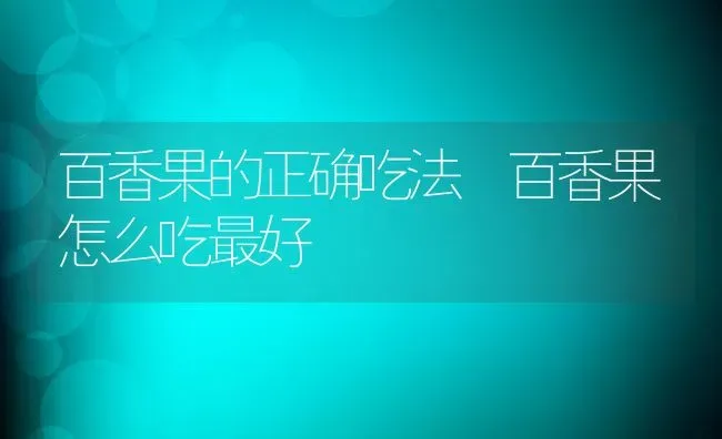 百香果的正确吃法 百香果怎么吃最好 | 养殖资料投稿