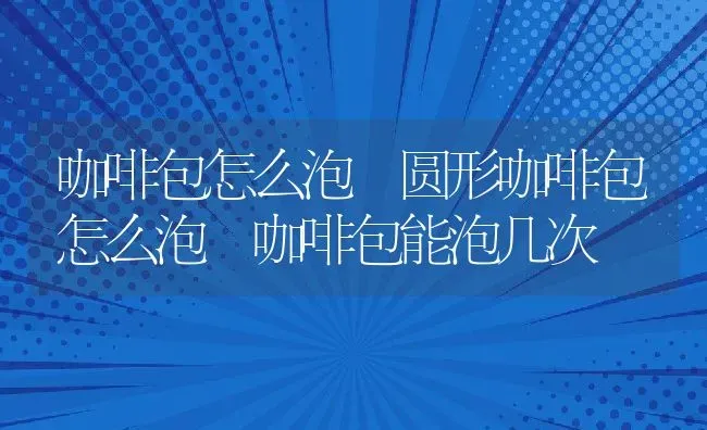 咖啡包怎么泡 圆形咖啡包怎么泡 咖啡包能泡几次 | 养殖资料投稿