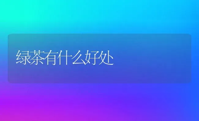 绿茶有什么好处 | 养殖资料投稿