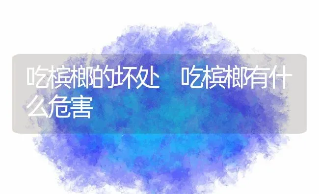 吃槟榔的坏处 吃槟榔有什么危害 | 养殖资料投稿