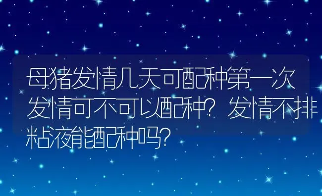 母猪发情几天可配种第一次发情可不可以配种？发情不排粘液能配种吗？ | 养殖资讯