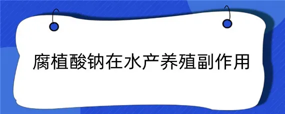 腐植酸钠在水产养殖副作用