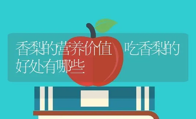 香梨的营养价值 吃香梨的好处有哪些 | 养殖资料投稿