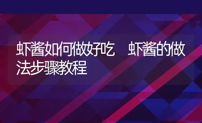 虾酱如何做好吃 虾酱的做法步骤教程 | 养殖资料投稿