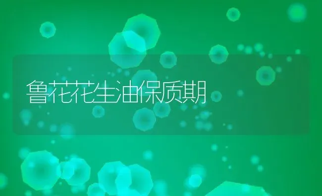鲁花花生油保质期 | 养殖资料投稿