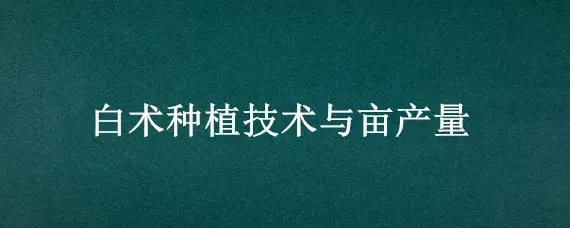 白术种植技术与亩产量