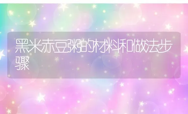 黑米赤豆粥的材料和做法步骤 | 养殖资讯