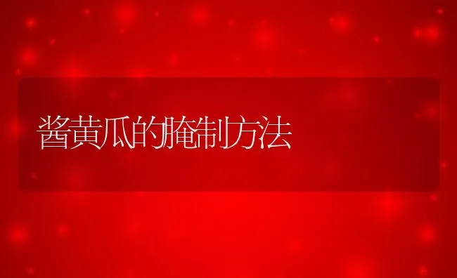 酱黄瓜的腌制方法 | 养殖资料投稿