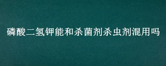 磷酸二氢钾能和杀菌剂杀虫剂混用吗