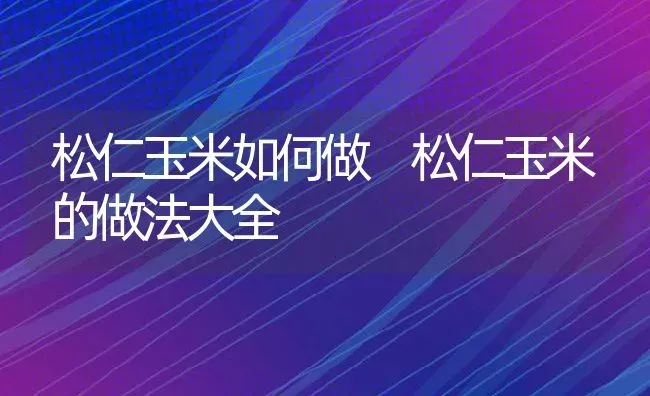 松仁玉米如何做 松仁玉米的做法大全 | 养殖资料投稿