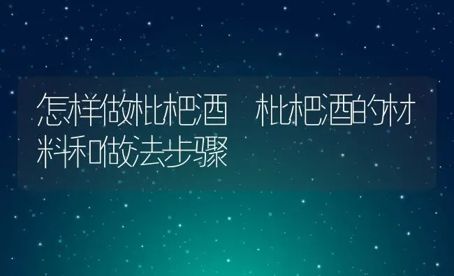 怎样做枇杷酒 枇杷酒的材料和做法步骤 | 养殖资料投稿