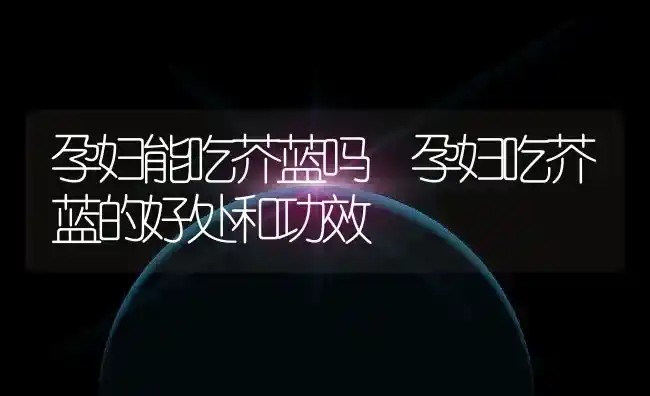 孕妇能吃芥蓝吗 孕妇吃芥蓝的好处和功效 | 养殖资料投稿