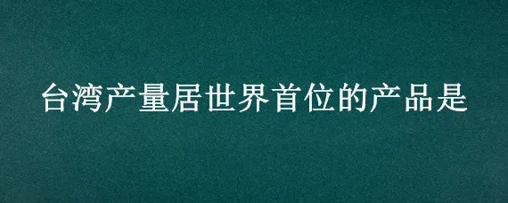 台湾产量居世界首位的产品是