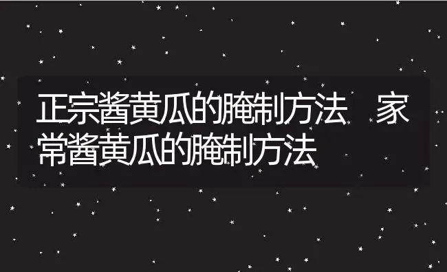 正宗酱黄瓜的腌制方法 家常酱黄瓜的腌制方法 | 养殖资料投稿
