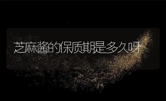 芝麻酱的保质期是多久呀 | 养殖资料投稿