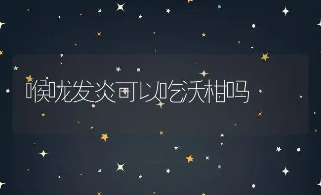 喉咙发炎可以吃沃柑吗 | 养殖资讯