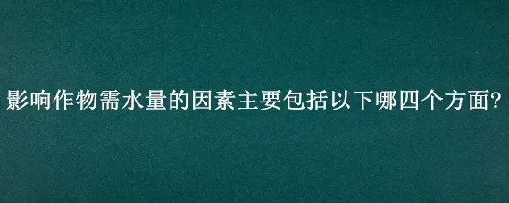 影响作物需水量的因素主要包括以下哪四个方面?