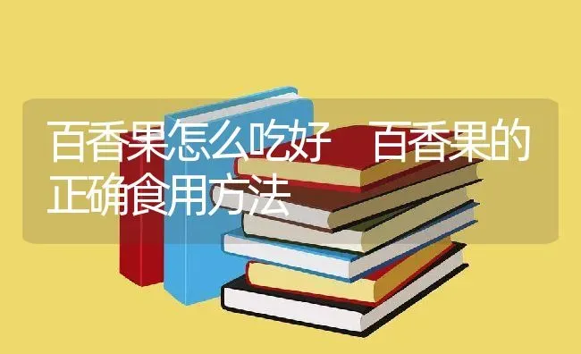 百香果怎么吃好 百香果的正确食用方法 | 养殖资料投稿