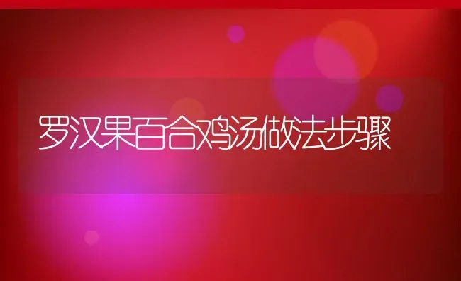 罗汉果百合鸡汤做法步骤 | 养殖资料投稿