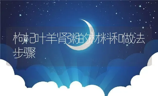枸杞叶羊肾粥的材料和做法步骤 | 养殖资讯