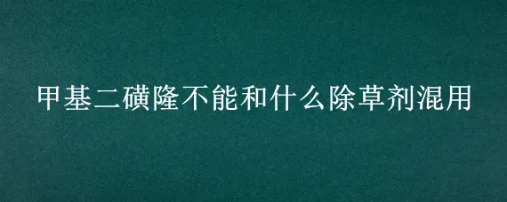 甲基二磺隆不能和什么除草剂混用