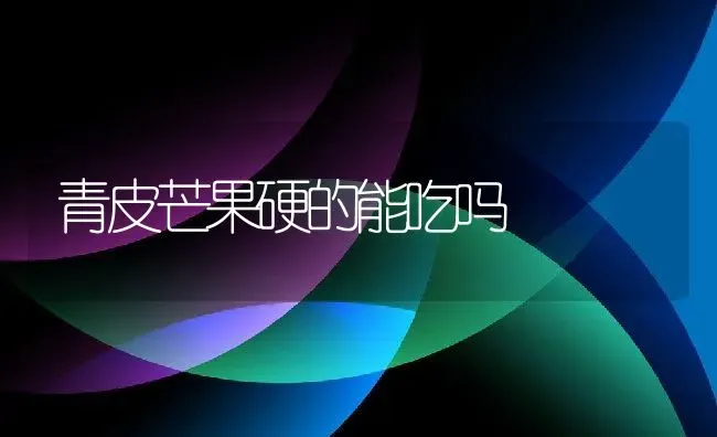青皮芒果硬的能吃吗 | 养殖资讯