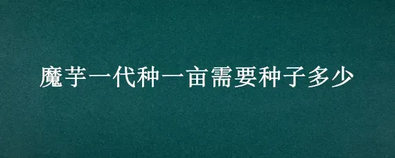 魔芋一代种一亩需要种子多少