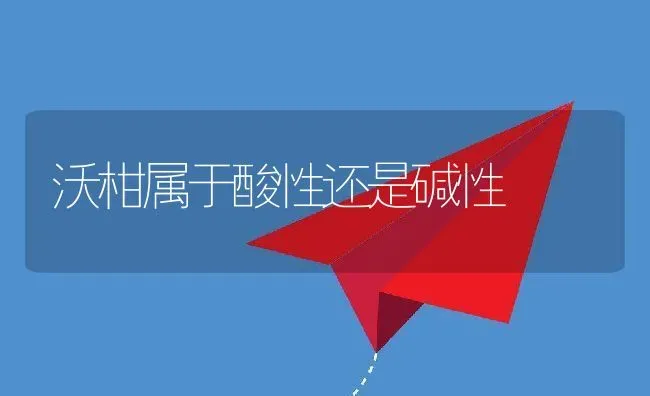 沃柑属于酸性还是碱性 | 养殖资讯