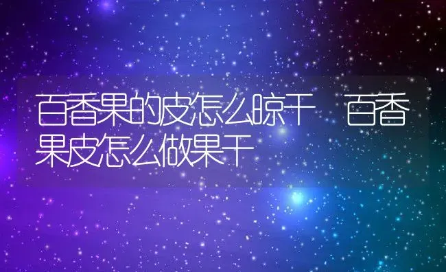 百香果的皮怎么晾干 百香果皮怎么做果干 | 养殖资料投稿