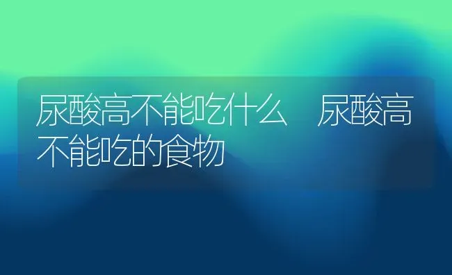 尿酸高不能吃什么 尿酸高不能吃的食物 | 养殖资料投稿