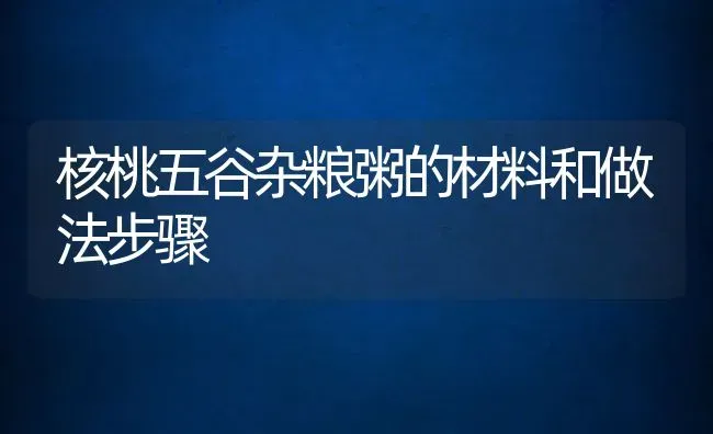 核桃五谷杂粮粥的材料和做法步骤 | 养殖资讯