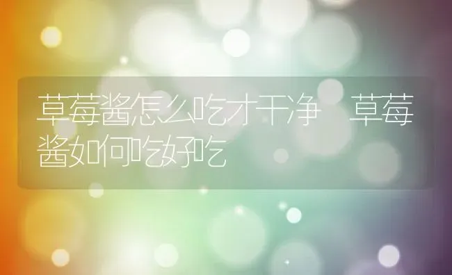草莓酱怎么吃才干净 草莓酱如何吃好吃 | 养殖资料投稿