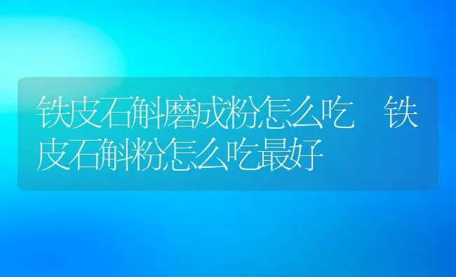 铁皮石斛磨成粉怎么吃 铁皮石斛粉怎么吃最好 | 养殖资料投稿