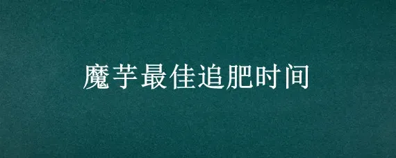 魔芋最佳追肥时间