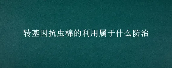 转基因抗虫棉的利用属于什么防治