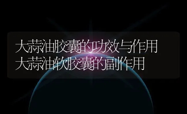 大蒜油胶囊的功效与作用 大蒜油软胶囊的副作用 | 养殖资料投稿