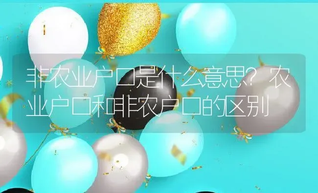 非农业户口是什么意思？农业户口和非农户口的区别 | 养殖资讯