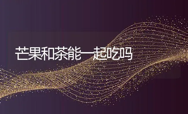 芒果和茶能一起吃吗 | 养殖资料投稿