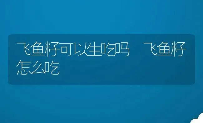 飞鱼籽可以生吃吗 飞鱼籽怎么吃 | 养殖资料投稿