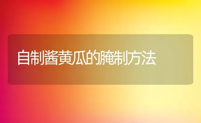 自制酱黄瓜的腌制方法 | 养殖资料投稿