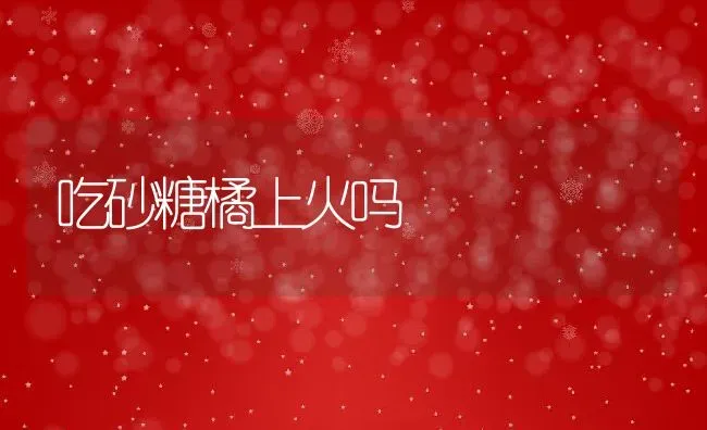 吃砂糖橘上火吗 | 养殖资料投稿