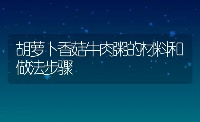 胡萝卜香菇牛肉粥的材料和做法步骤 | 养殖资讯
