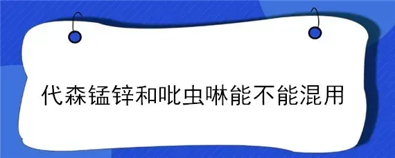 代森锰锌和吡虫啉能不能混用
