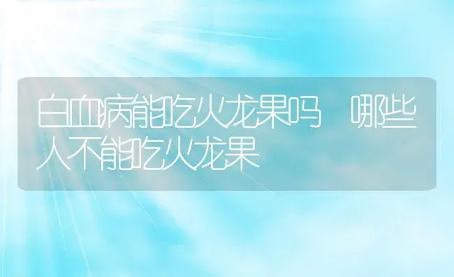 白血病能吃火龙果吗 哪些人不能吃火龙果 | 养殖资料投稿