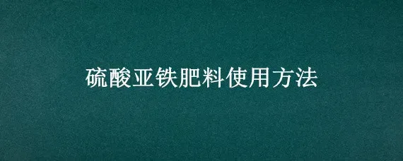 硫酸亚铁肥料使用方法