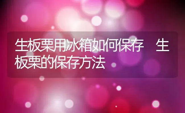生板栗用冰箱如何保存 生板栗的保存方法 | 养殖资料投稿