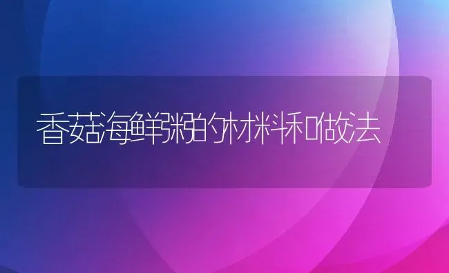 香菇海鲜粥的材料和做法 | 养殖资讯