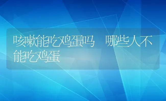 咳嗽能吃鸡蛋吗 哪些人不能吃鸡蛋 | 养殖资料投稿