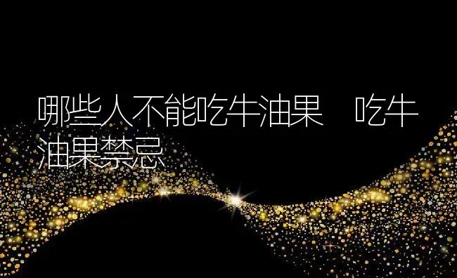哪些人不能吃牛油果 吃牛油果禁忌 | 养殖资料投稿