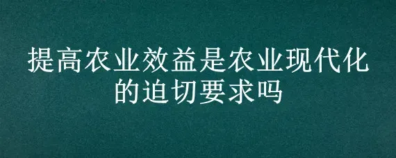 提高农业效益是农业现代化的迫切要求吗